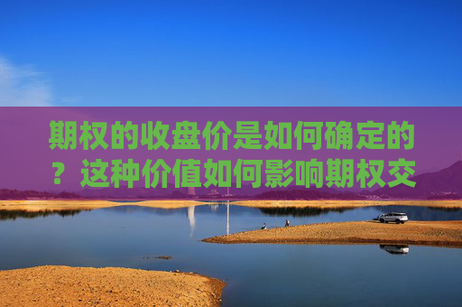 期权的收盘价是如何确定的？这种价值如何影响期权交易？