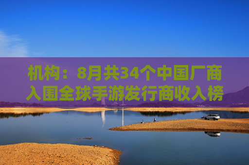 机构：8月共34个中国厂商入围全球手游发行商收入榜TOP100，合计吸金20.9亿美元