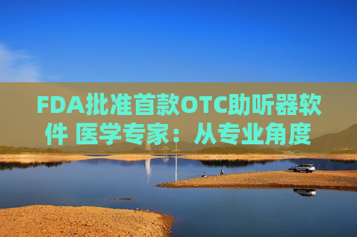 FDA批准首款OTC助听器软件 医学专家：从专业角度讲，耳机与医疗级助听器不具有可比性