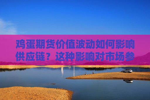 鸡蛋期货价值波动如何影响供应链？这种影响对市场参与者有何启示？