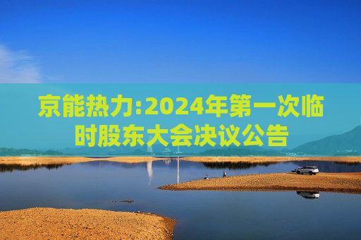 京能热力:2024年第一次临时股东大会决议公告