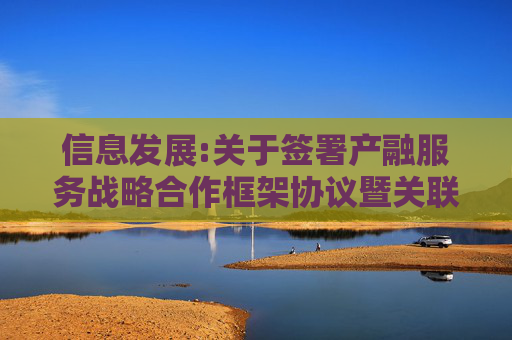 信息发展:关于签署产融服务战略合作框架协议暨关联交易的公告