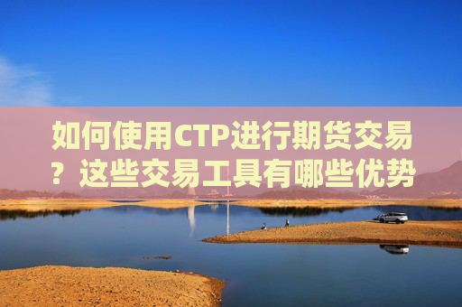 如何使用CTP进行期货交易？这些交易工具有哪些优势？