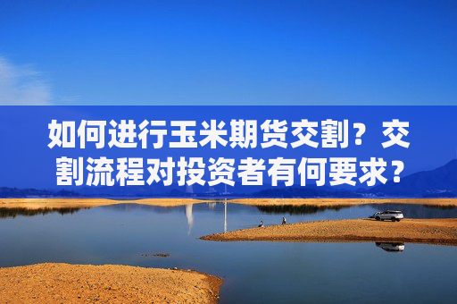 如何进行玉米期货交割？交割流程对投资者有何要求？