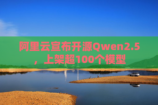 阿里云宣布开源Qwen2.5，上架超100个模型
