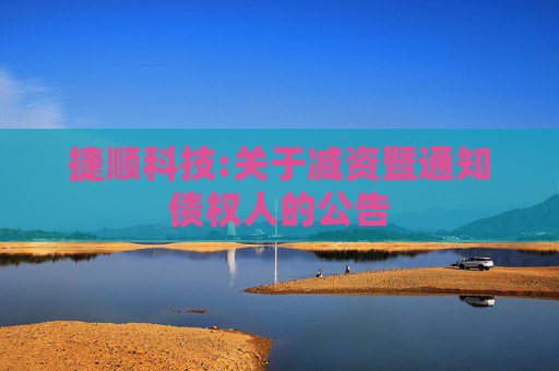 捷顺科技:关于减资暨通知债权人的公告