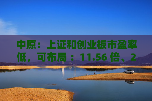 中原：上证和创业板市盈率低，可布局 ：11.56 倍、25.29 倍