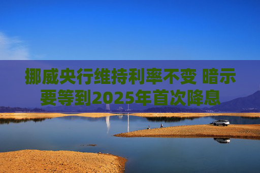 挪威央行维持利率不变 暗示要等到2025年首次降息