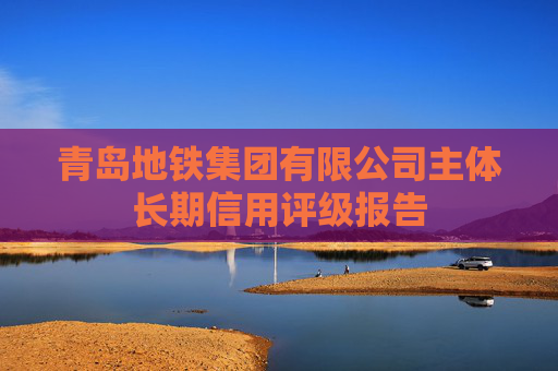青岛地铁集团有限公司主体长期信用评级报告