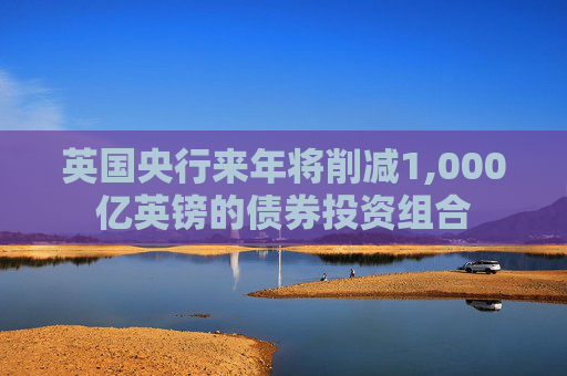 英国央行来年将削减1,000亿英镑的债券投资组合