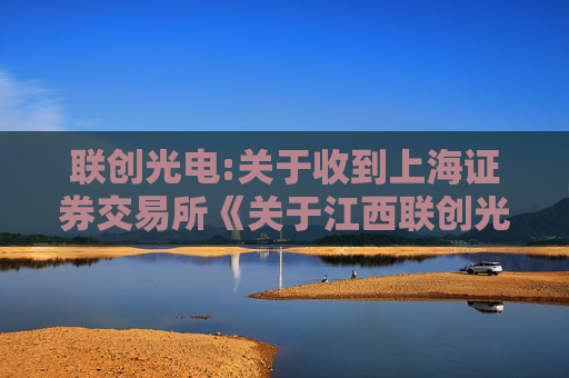 联创光电:关于收到上海证券交易所《关于江西联创光电科技股份有限公司收购股权暨关联交易事项的问询函》的公告