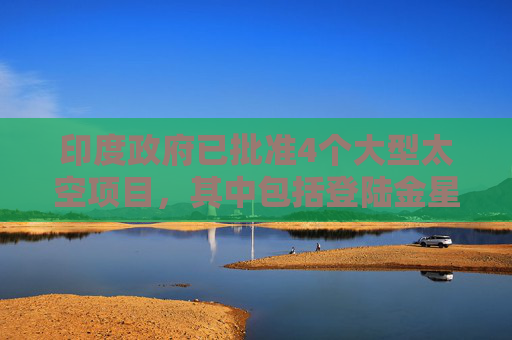 印度政府已批准4个大型太空项目，其中包括登陆金星