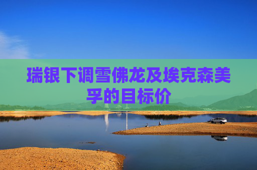 瑞银下调雪佛龙及埃克森美孚的目标价