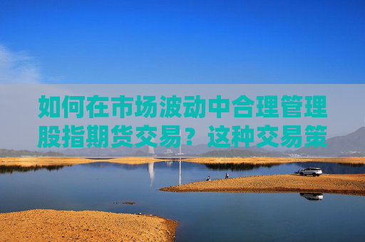 如何在市场波动中合理管理股指期货交易？这种交易策略有哪些潜在的风险和收益？