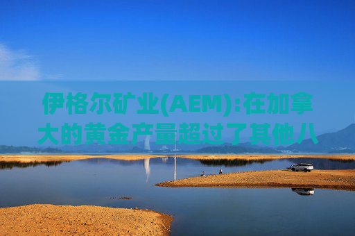 伊格尔矿业(AEM):在加拿大的黄金产量超过了其他八家公司的总和