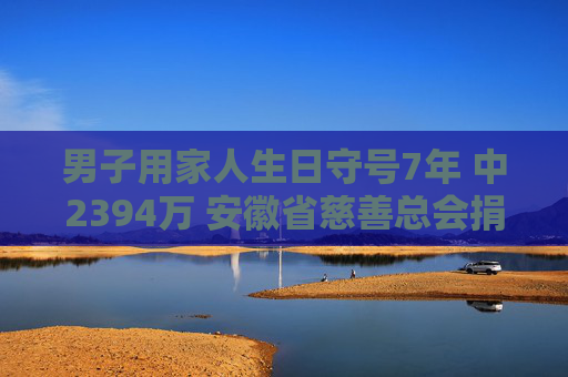 男子用家人生日守号7年 中2394万 安徽省慈善总会捐款10万元，以支持公益事业