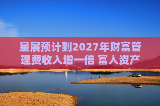 星展预计到2027年财富管理费收入增一倍 富人资产流向亚洲将带来提振