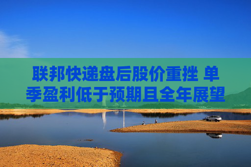 联邦快递盘后股价重挫 单季盈利低于预期且全年展望区间上限被调低