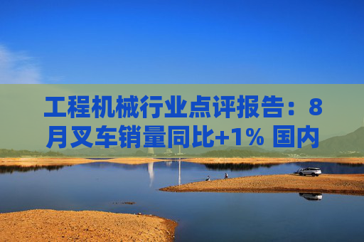 工程机械行业点评报告：8月叉车销量同比+1% 国内需求磨底