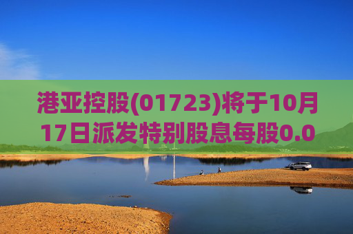 港亚控股(01723)将于10月17日派发特别股息每股0.05港元