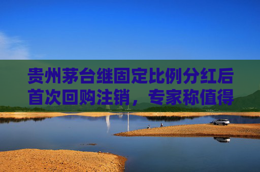 贵州茅台继固定比例分红后首次回购注销，专家称值得所有酒业上市公司学习