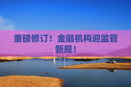 重磅修订！金融机构迎监管新规！