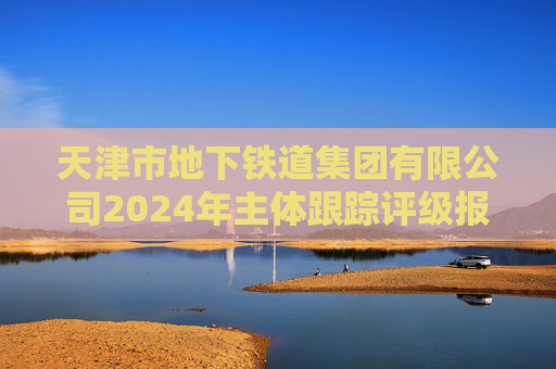 天津市地下铁道集团有限公司2024年主体跟踪评级报告