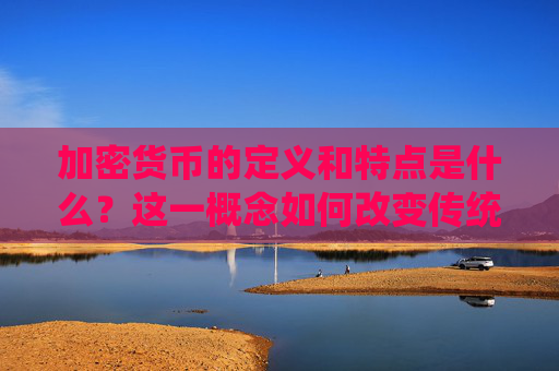 加密货币的定义和特点是什么？这一概念如何改变传统货币体系？