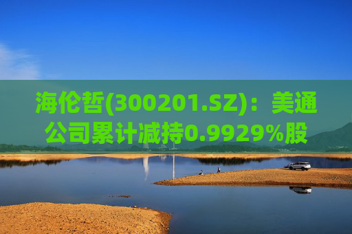 海伦哲(300201.SZ)：美通公司累计减持0.9929%股份