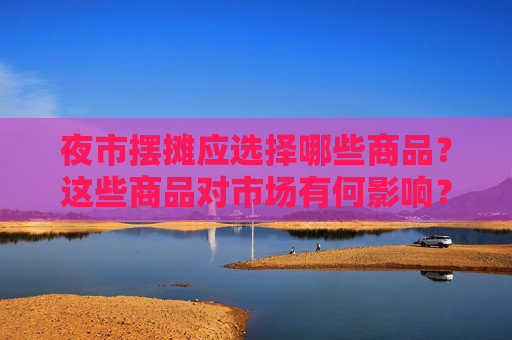 夜市摆摊应选择哪些商品？这些商品对市场有何影响？