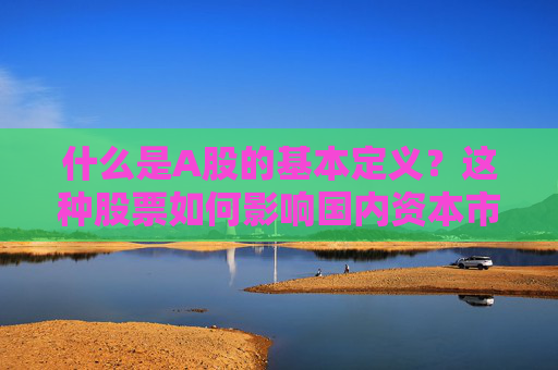 什么是A股的基本定义？这种股票如何影响国内资本市场？