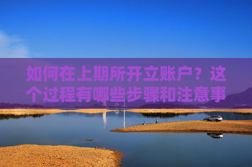 如何在上期所开立账户？这个过程有哪些步骤和注意事项？