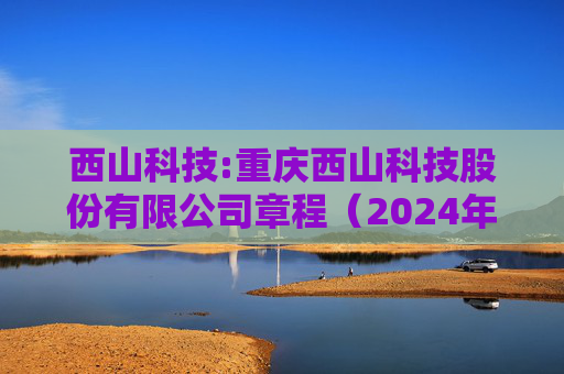 西山科技:重庆西山科技股份有限公司章程（2024年9月）