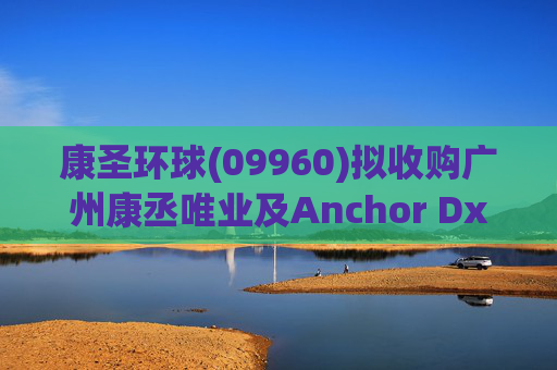 康圣环球(09960)拟收购广州康丞唯业及Anchor Dx各100%股权