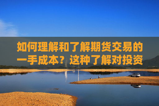 如何理解和了解期货交易的一手成本？这种了解对投资决策有什么指导作用？