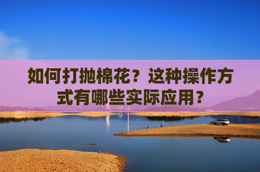 如何打抛棉花？这种操作方式有哪些实际应用？