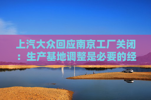 上汽大众回应南京工厂关闭：生产基地调整是必要的经营行为