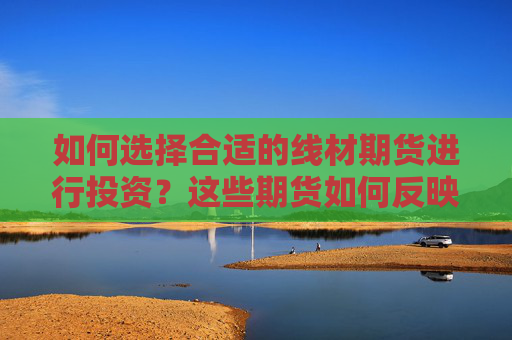 如何选择合适的线材期货进行投资？这些期货如何反映市场供需？