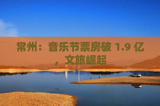 常州：音乐节票房破 1.9 亿，文旅崛起