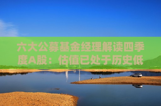 六大公募基金经理解读四季度A股：估值已处于历史低位 四季度市场有望企稳回升