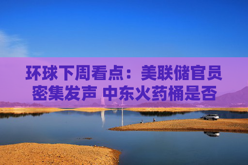 环球下周看点：美联储官员密集发声 中东火药桶是否会被引爆？