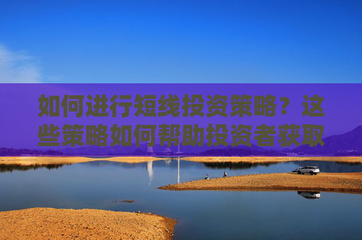 如何进行短线投资策略？这些策略如何帮助投资者获取投资价值？