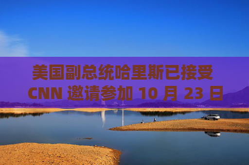 美国副总统哈里斯已接受 CNN 邀请参加 10 月 23 日的辩论