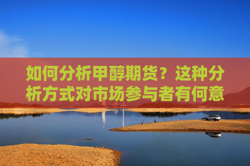 如何分析甲醇期货？这种分析方式对市场参与者有何意义？