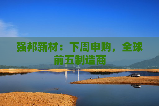 强邦新材：下周申购，全球前五制造商