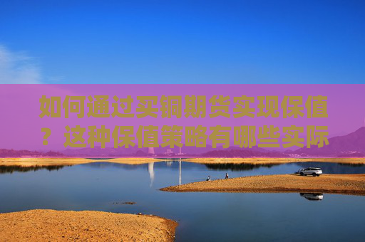 如何通过买铜期货实现保值？这种保值策略有哪些实际应用？
