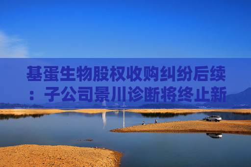 基蛋生物股权收购纠纷后续：子公司景川诊断将终止新三板挂牌