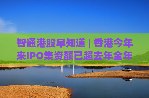 智通港股早知道 | 香港今年来IPO集资额已超去年全年 华为年投入60亿支持和激励鸿蒙开发者创新