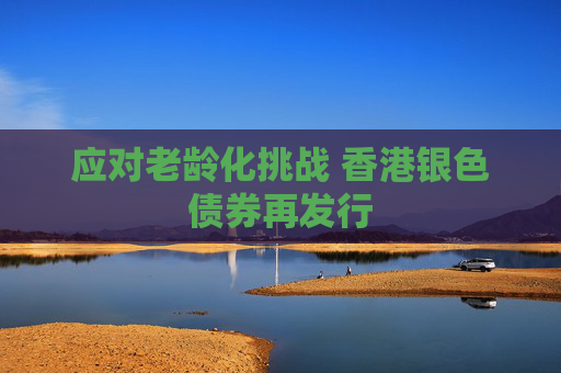 应对老龄化挑战 香港银色债券再发行
