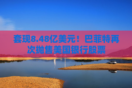 套现8.48亿美元！巴菲特再次抛售美国银行股票